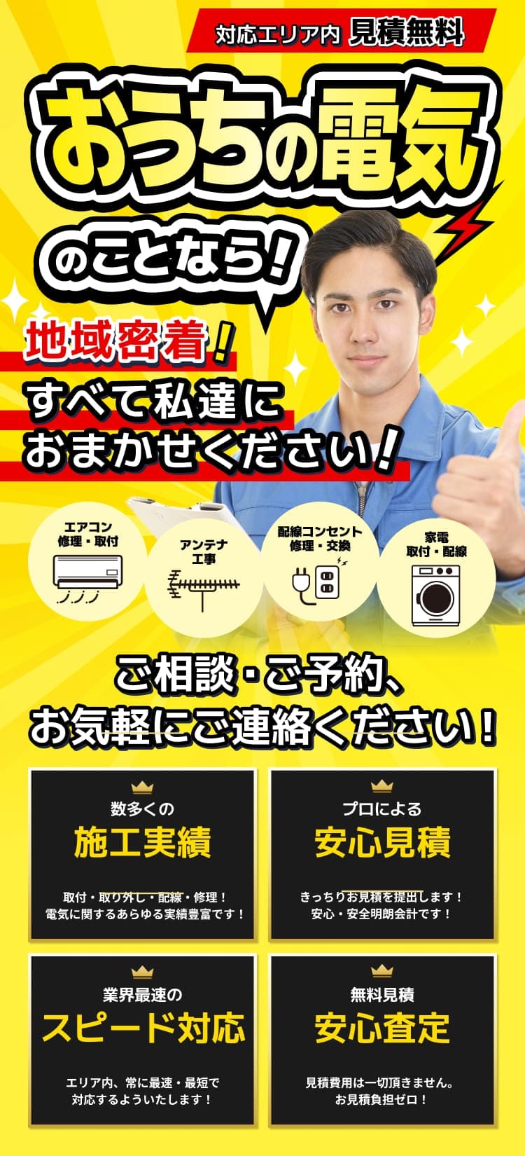 対応エリア内 見積無料 お家の電気のことなら！地域密着！すべて私達におまかせください！ エアコン修理・取付 / アンテナ工事 / 配線コンセント修理・交換 / 家電取付・配線 ご相談・ご予約、お気軽にご連絡ください！